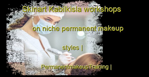 Skinart Kabilkisla workshops on niche permanent makeup styles | PermanentmakeupTraining | PermanentmakeupClasses | SkinartTraining-Turkey